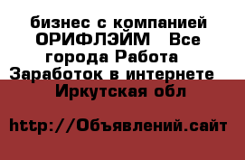 бизнес с компанией ОРИФЛЭЙМ - Все города Работа » Заработок в интернете   . Иркутская обл.